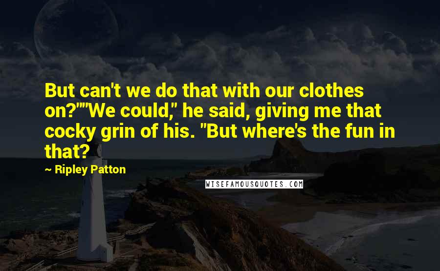 Ripley Patton Quotes: But can't we do that with our clothes on?""We could," he said, giving me that cocky grin of his. "But where's the fun in that?