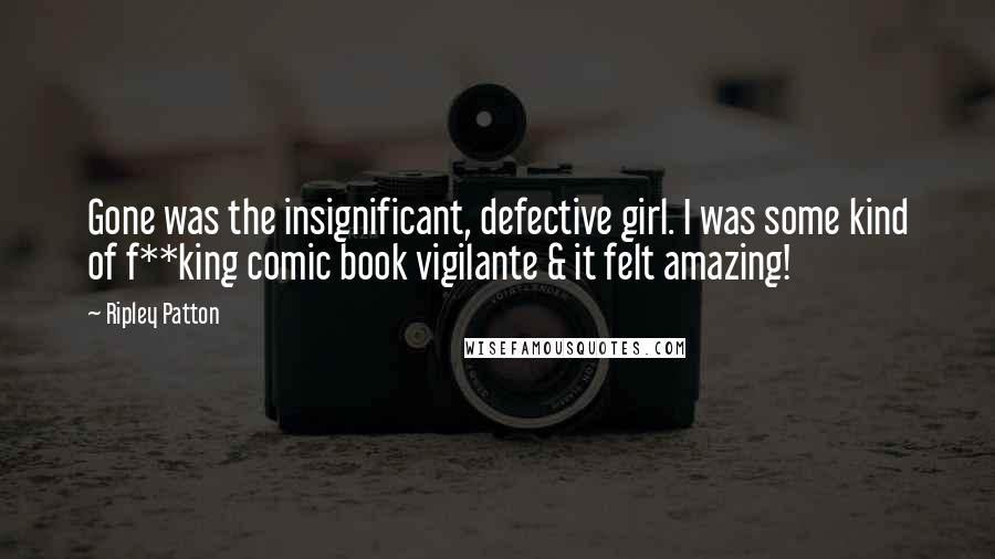 Ripley Patton Quotes: Gone was the insignificant, defective girl. I was some kind of f**king comic book vigilante & it felt amazing!