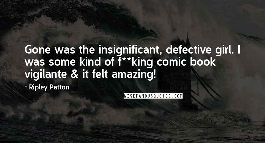 Ripley Patton Quotes: Gone was the insignificant, defective girl. I was some kind of f**king comic book vigilante & it felt amazing!