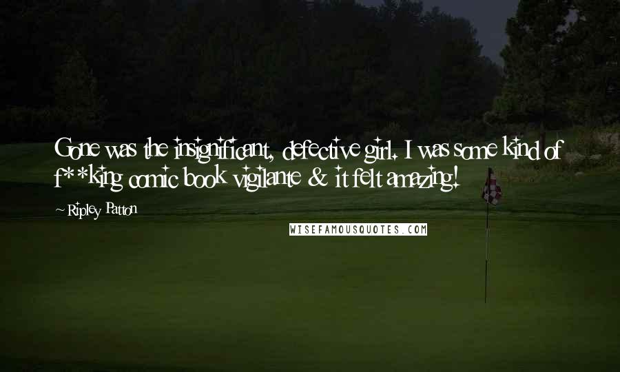 Ripley Patton Quotes: Gone was the insignificant, defective girl. I was some kind of f**king comic book vigilante & it felt amazing!