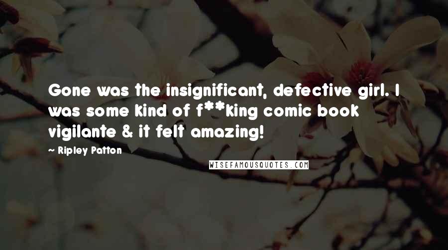 Ripley Patton Quotes: Gone was the insignificant, defective girl. I was some kind of f**king comic book vigilante & it felt amazing!