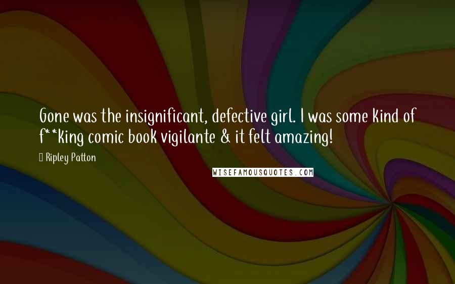 Ripley Patton Quotes: Gone was the insignificant, defective girl. I was some kind of f**king comic book vigilante & it felt amazing!