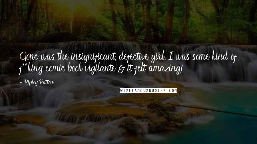 Ripley Patton Quotes: Gone was the insignificant, defective girl. I was some kind of f**king comic book vigilante & it felt amazing!
