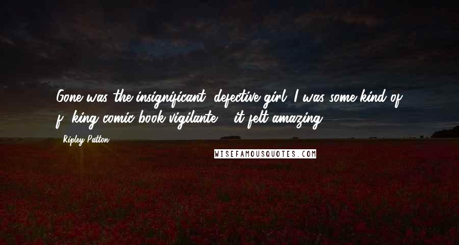 Ripley Patton Quotes: Gone was the insignificant, defective girl. I was some kind of f**king comic book vigilante & it felt amazing!