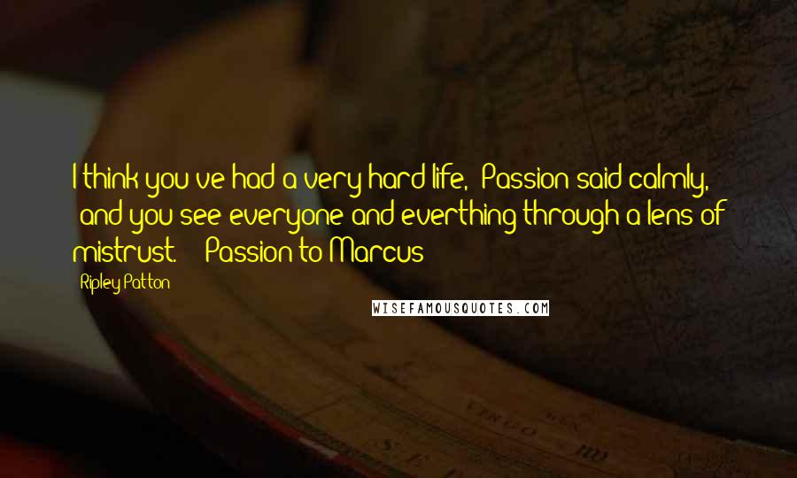 Ripley Patton Quotes: I think you've had a very hard life," Passion said calmly, "and you see everyone and everthing through a lens of mistrust." - Passion to Marcus