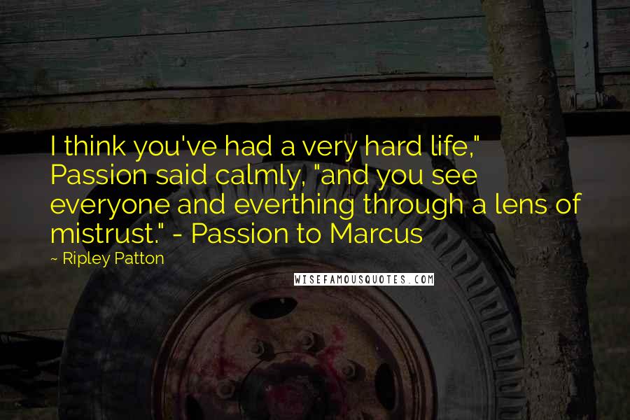 Ripley Patton Quotes: I think you've had a very hard life," Passion said calmly, "and you see everyone and everthing through a lens of mistrust." - Passion to Marcus