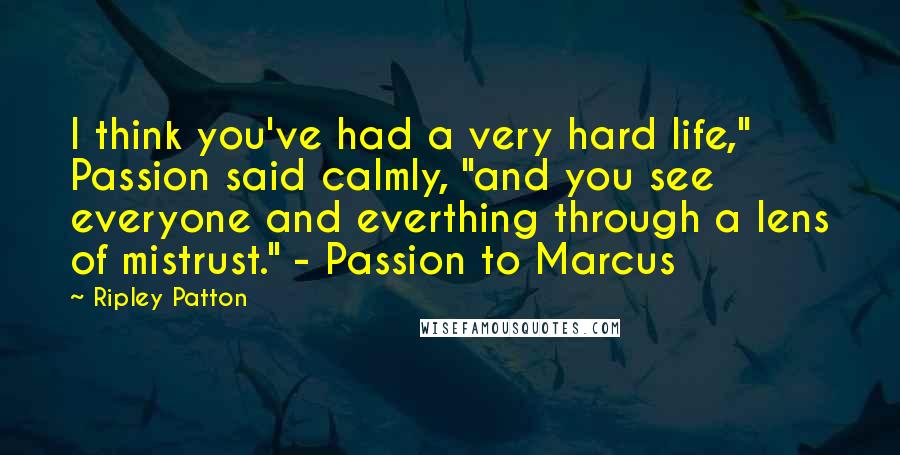 Ripley Patton Quotes: I think you've had a very hard life," Passion said calmly, "and you see everyone and everthing through a lens of mistrust." - Passion to Marcus