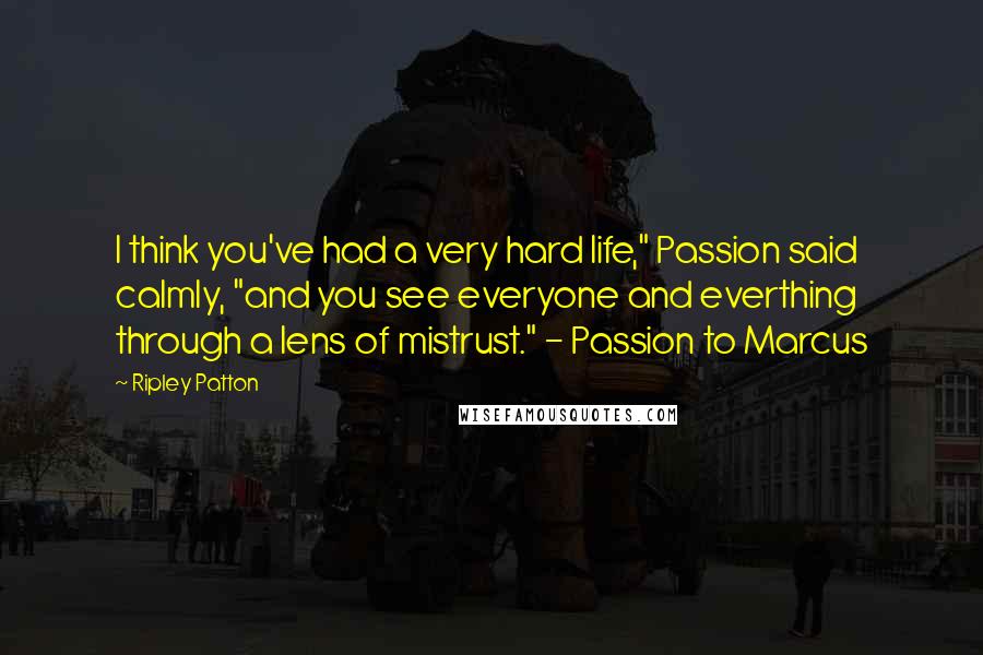 Ripley Patton Quotes: I think you've had a very hard life," Passion said calmly, "and you see everyone and everthing through a lens of mistrust." - Passion to Marcus