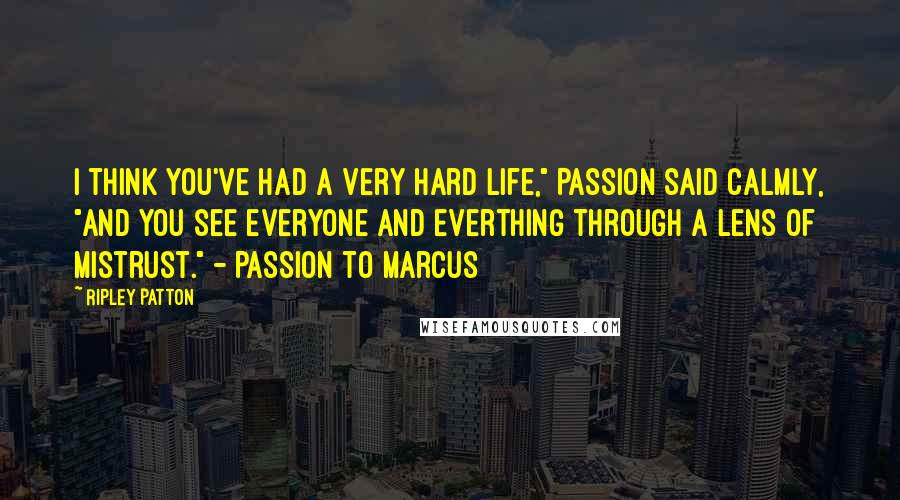 Ripley Patton Quotes: I think you've had a very hard life," Passion said calmly, "and you see everyone and everthing through a lens of mistrust." - Passion to Marcus