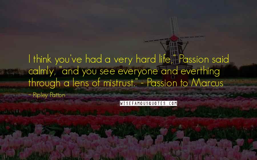 Ripley Patton Quotes: I think you've had a very hard life," Passion said calmly, "and you see everyone and everthing through a lens of mistrust." - Passion to Marcus