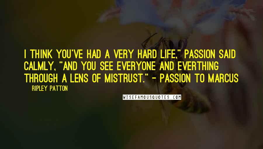 Ripley Patton Quotes: I think you've had a very hard life," Passion said calmly, "and you see everyone and everthing through a lens of mistrust." - Passion to Marcus