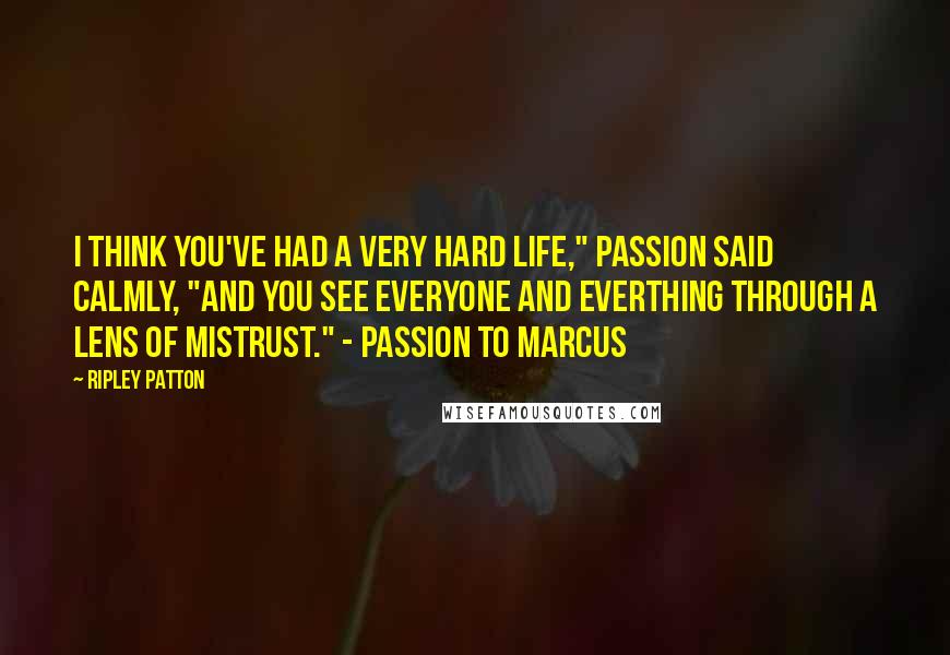 Ripley Patton Quotes: I think you've had a very hard life," Passion said calmly, "and you see everyone and everthing through a lens of mistrust." - Passion to Marcus