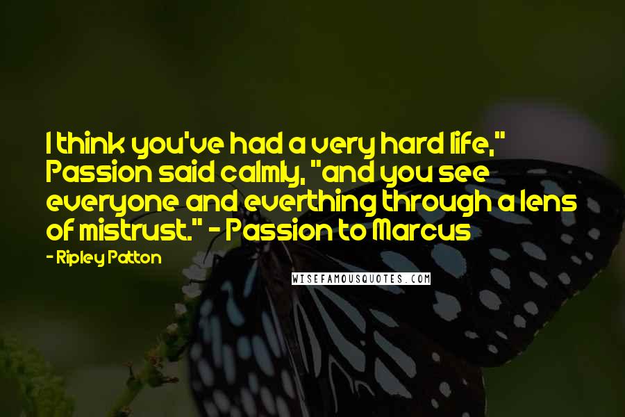 Ripley Patton Quotes: I think you've had a very hard life," Passion said calmly, "and you see everyone and everthing through a lens of mistrust." - Passion to Marcus