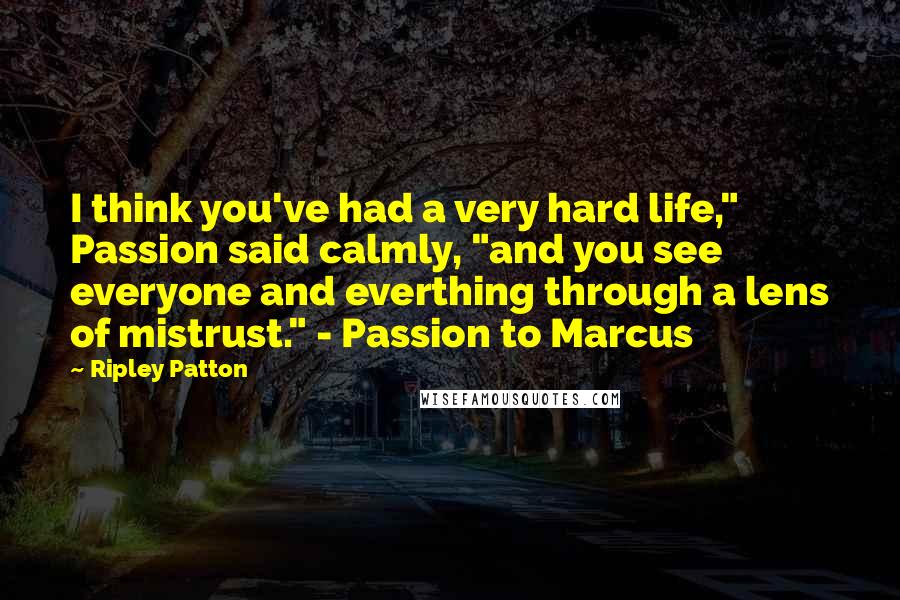 Ripley Patton Quotes: I think you've had a very hard life," Passion said calmly, "and you see everyone and everthing through a lens of mistrust." - Passion to Marcus