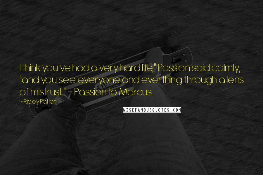 Ripley Patton Quotes: I think you've had a very hard life," Passion said calmly, "and you see everyone and everthing through a lens of mistrust." - Passion to Marcus