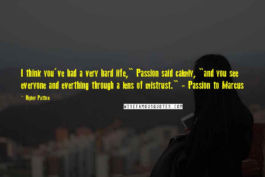 Ripley Patton Quotes: I think you've had a very hard life," Passion said calmly, "and you see everyone and everthing through a lens of mistrust." - Passion to Marcus