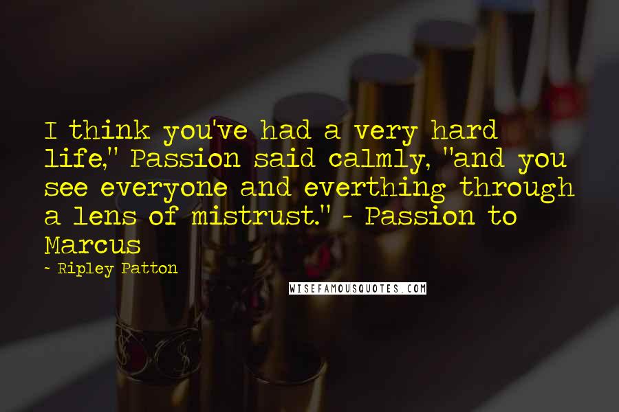 Ripley Patton Quotes: I think you've had a very hard life," Passion said calmly, "and you see everyone and everthing through a lens of mistrust." - Passion to Marcus
