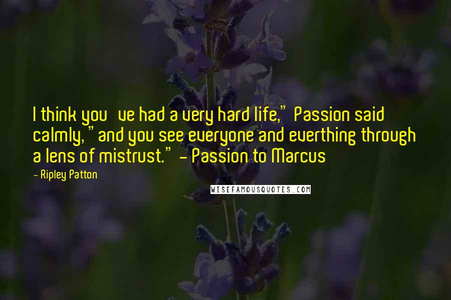 Ripley Patton Quotes: I think you've had a very hard life," Passion said calmly, "and you see everyone and everthing through a lens of mistrust." - Passion to Marcus