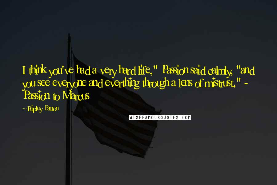 Ripley Patton Quotes: I think you've had a very hard life," Passion said calmly, "and you see everyone and everthing through a lens of mistrust." - Passion to Marcus