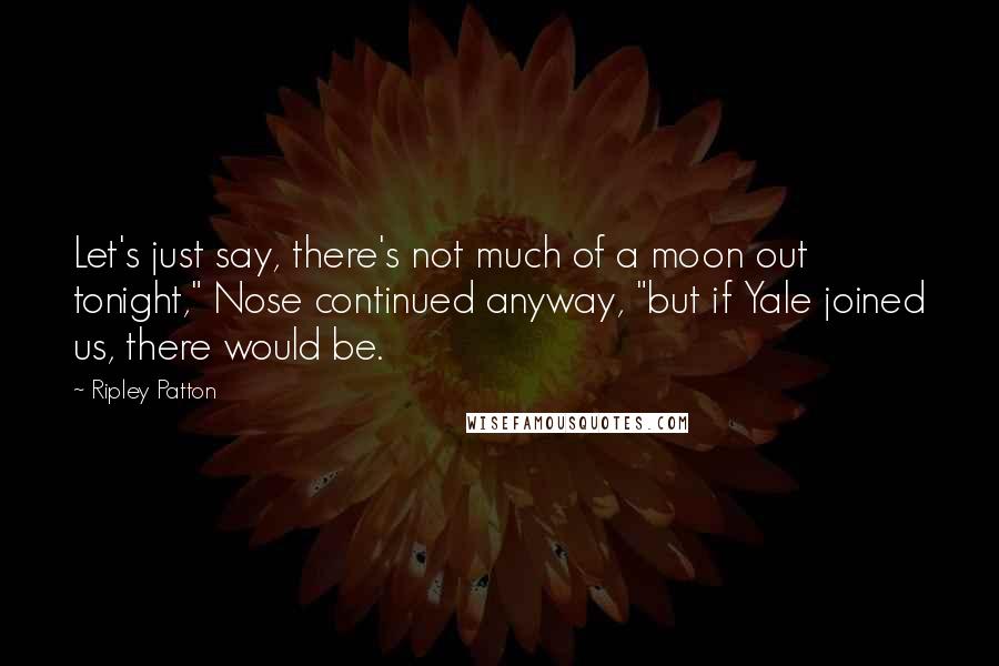 Ripley Patton Quotes: Let's just say, there's not much of a moon out tonight," Nose continued anyway, "but if Yale joined us, there would be.