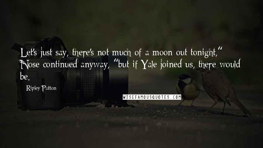 Ripley Patton Quotes: Let's just say, there's not much of a moon out tonight," Nose continued anyway, "but if Yale joined us, there would be.