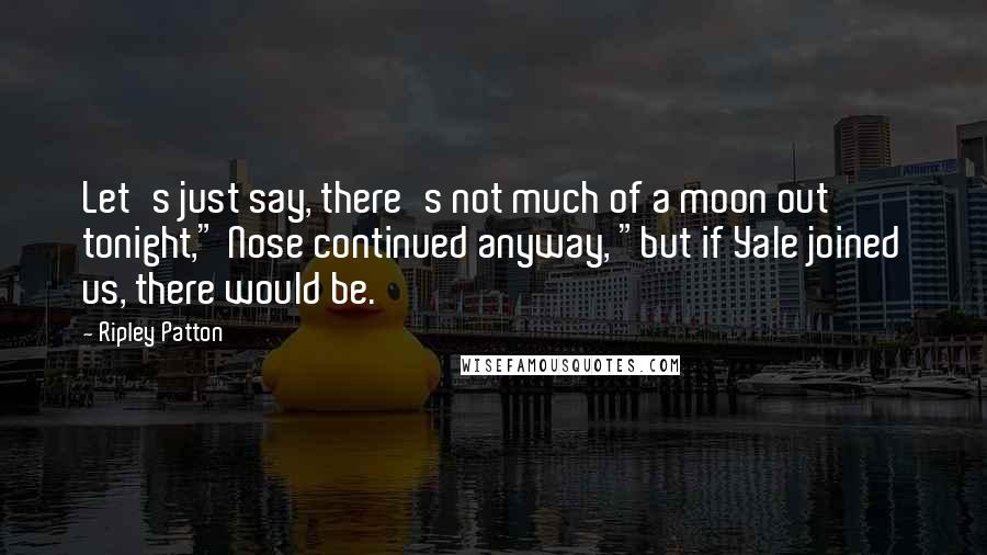 Ripley Patton Quotes: Let's just say, there's not much of a moon out tonight," Nose continued anyway, "but if Yale joined us, there would be.