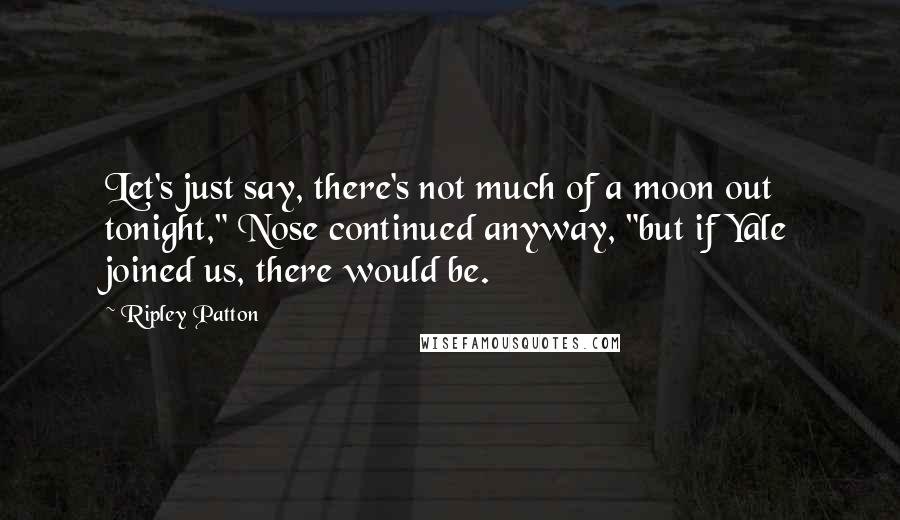 Ripley Patton Quotes: Let's just say, there's not much of a moon out tonight," Nose continued anyway, "but if Yale joined us, there would be.