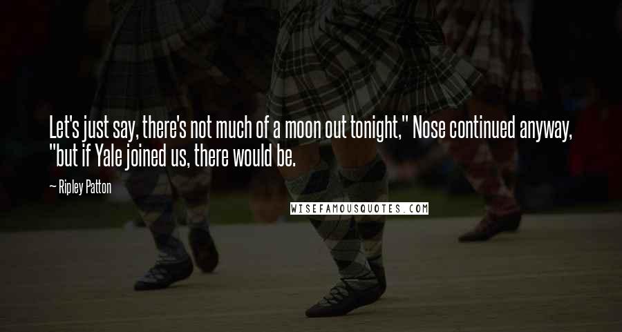 Ripley Patton Quotes: Let's just say, there's not much of a moon out tonight," Nose continued anyway, "but if Yale joined us, there would be.