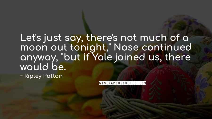 Ripley Patton Quotes: Let's just say, there's not much of a moon out tonight," Nose continued anyway, "but if Yale joined us, there would be.