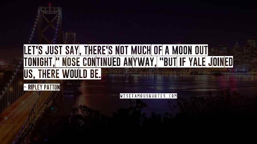 Ripley Patton Quotes: Let's just say, there's not much of a moon out tonight," Nose continued anyway, "but if Yale joined us, there would be.