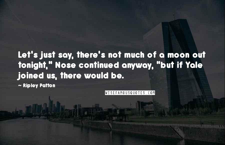 Ripley Patton Quotes: Let's just say, there's not much of a moon out tonight," Nose continued anyway, "but if Yale joined us, there would be.