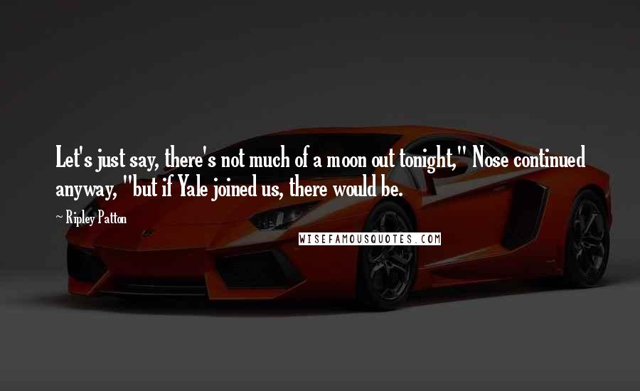 Ripley Patton Quotes: Let's just say, there's not much of a moon out tonight," Nose continued anyway, "but if Yale joined us, there would be.