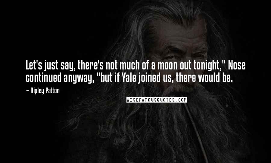 Ripley Patton Quotes: Let's just say, there's not much of a moon out tonight," Nose continued anyway, "but if Yale joined us, there would be.