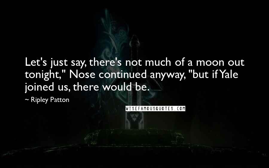 Ripley Patton Quotes: Let's just say, there's not much of a moon out tonight," Nose continued anyway, "but if Yale joined us, there would be.