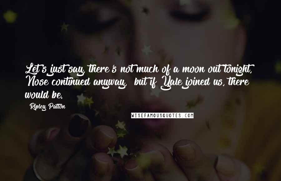 Ripley Patton Quotes: Let's just say, there's not much of a moon out tonight," Nose continued anyway, "but if Yale joined us, there would be.