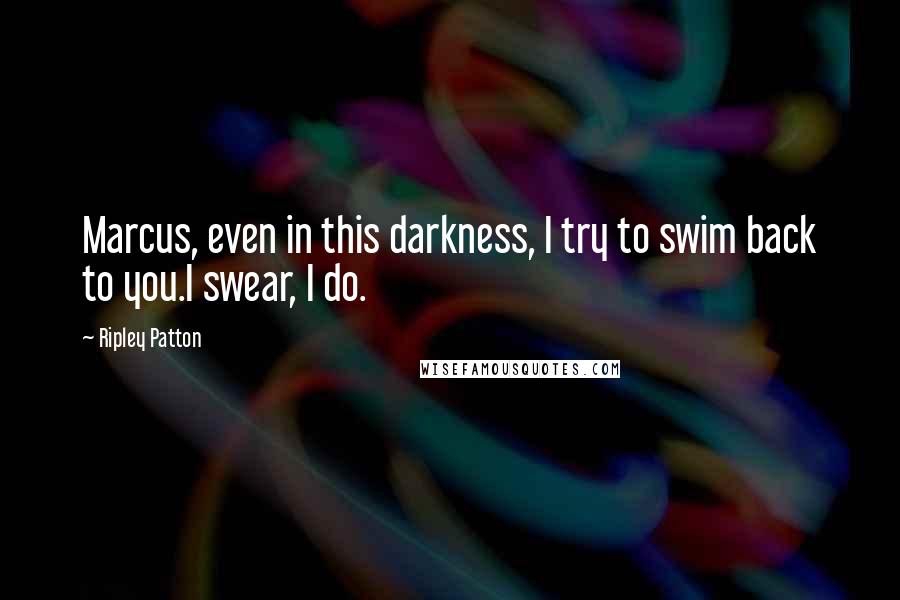 Ripley Patton Quotes: Marcus, even in this darkness, I try to swim back to you.I swear, I do.