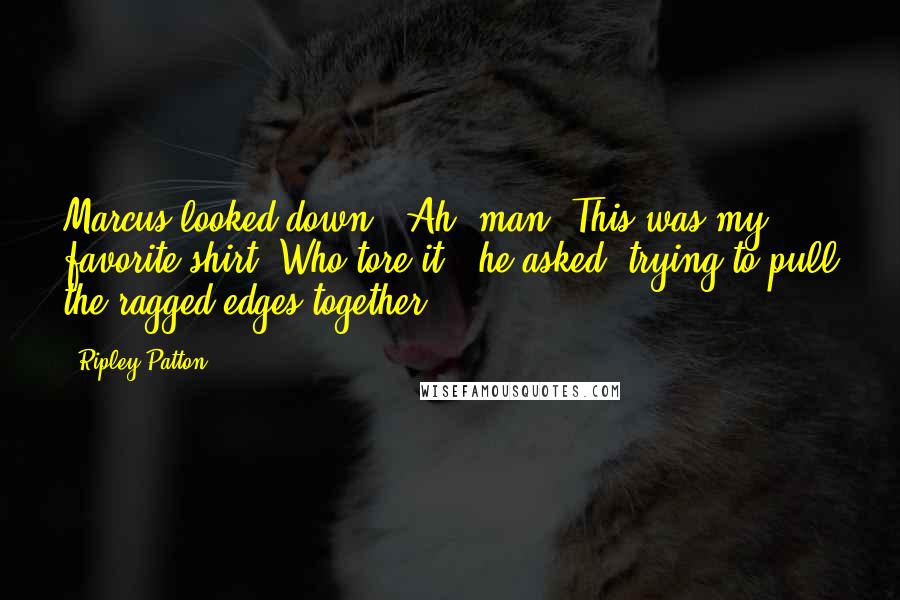 Ripley Patton Quotes: Marcus looked down. "Ah, man! This was my favorite shirt. Who tore it?" he asked, trying to pull the ragged edges together.