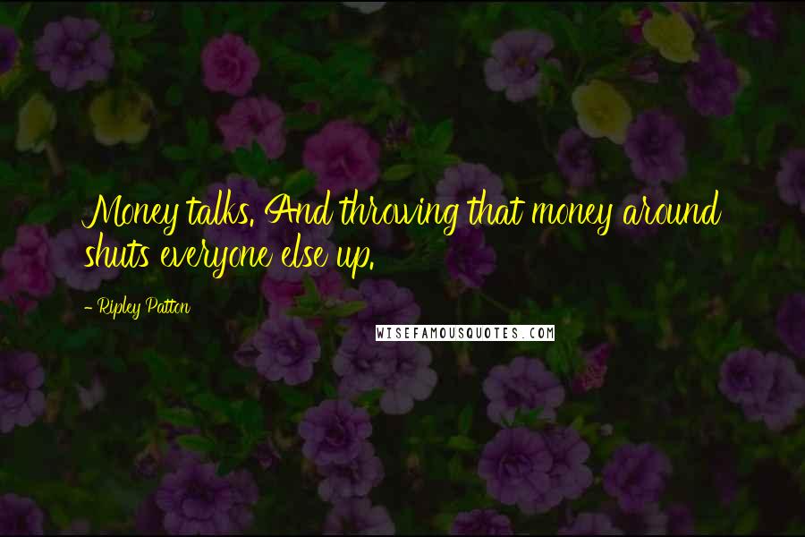 Ripley Patton Quotes: Money talks. And throwing that money around shuts everyone else up.
