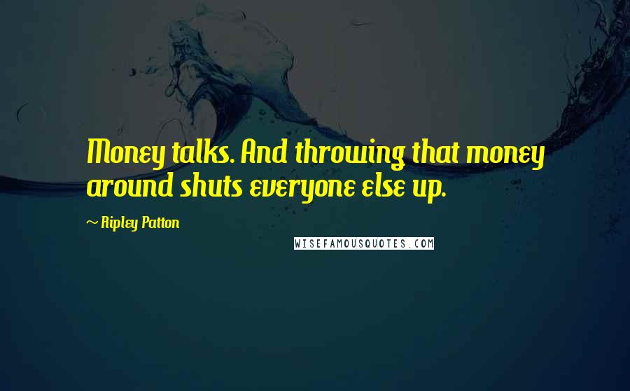 Ripley Patton Quotes: Money talks. And throwing that money around shuts everyone else up.