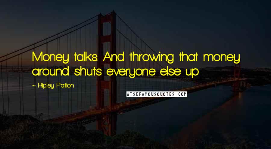 Ripley Patton Quotes: Money talks. And throwing that money around shuts everyone else up.