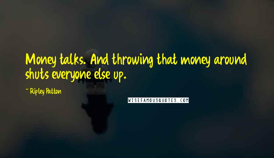 Ripley Patton Quotes: Money talks. And throwing that money around shuts everyone else up.