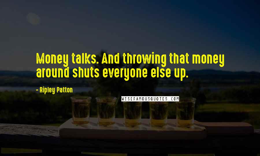 Ripley Patton Quotes: Money talks. And throwing that money around shuts everyone else up.