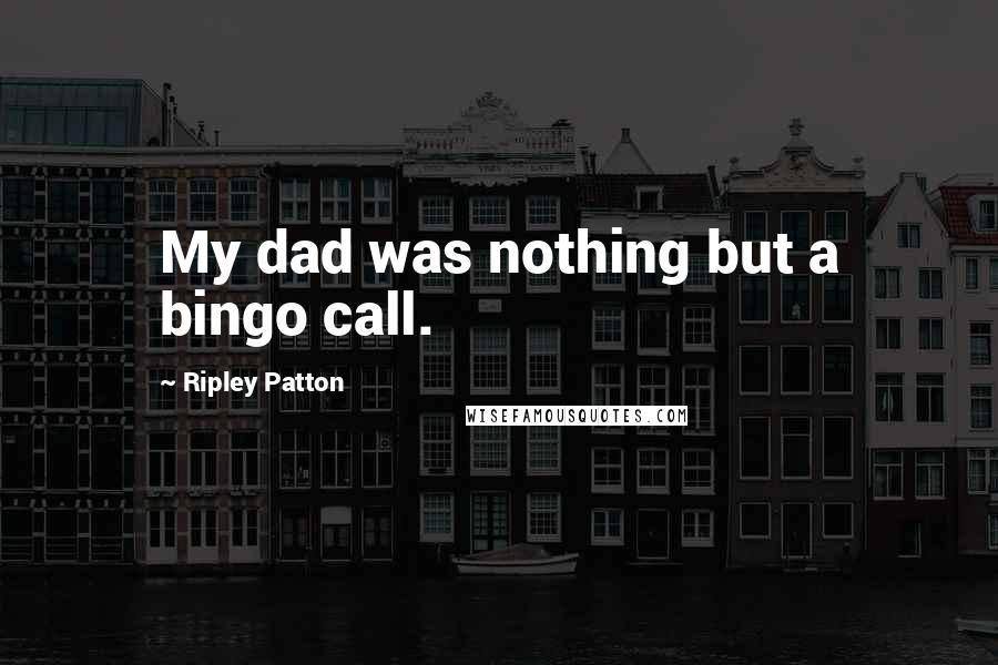 Ripley Patton Quotes: My dad was nothing but a bingo call.