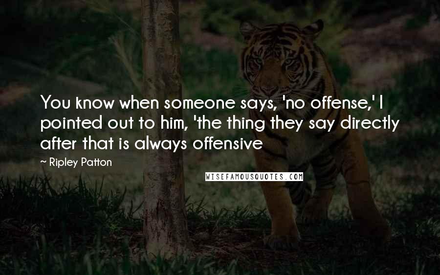 Ripley Patton Quotes: You know when someone says, 'no offense,' I pointed out to him, 'the thing they say directly after that is always offensive