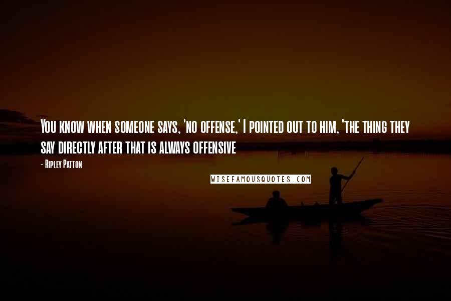 Ripley Patton Quotes: You know when someone says, 'no offense,' I pointed out to him, 'the thing they say directly after that is always offensive