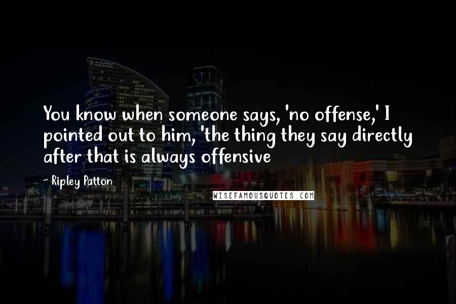 Ripley Patton Quotes: You know when someone says, 'no offense,' I pointed out to him, 'the thing they say directly after that is always offensive