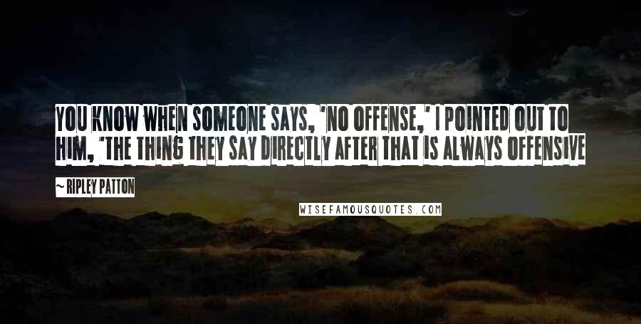Ripley Patton Quotes: You know when someone says, 'no offense,' I pointed out to him, 'the thing they say directly after that is always offensive