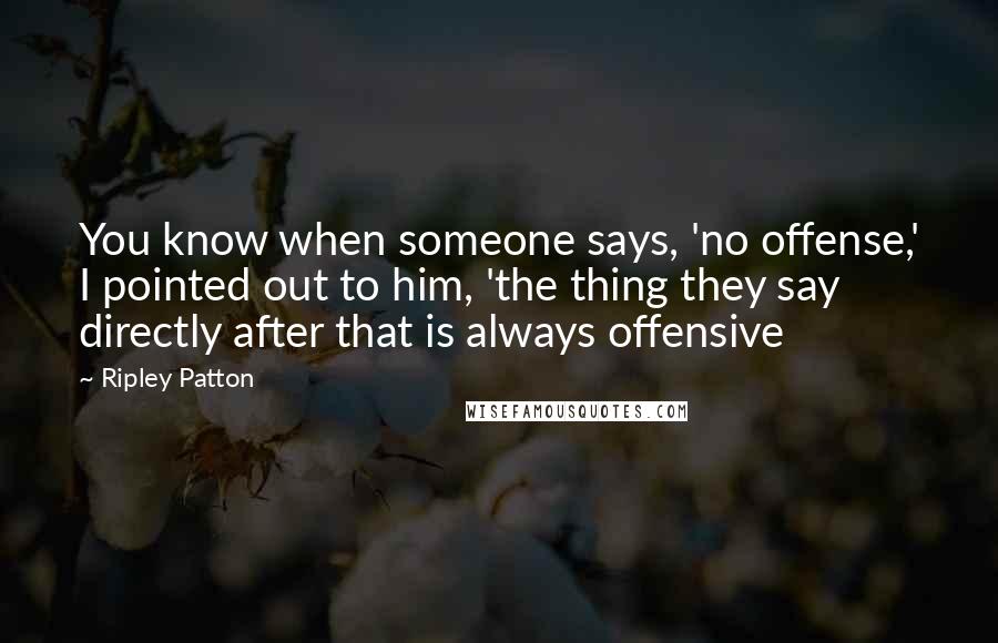 Ripley Patton Quotes: You know when someone says, 'no offense,' I pointed out to him, 'the thing they say directly after that is always offensive