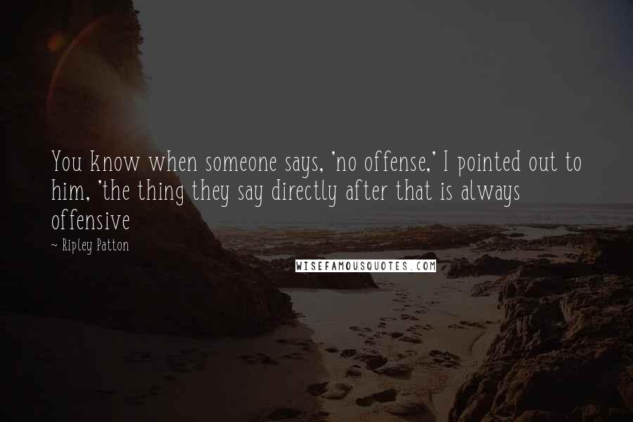 Ripley Patton Quotes: You know when someone says, 'no offense,' I pointed out to him, 'the thing they say directly after that is always offensive