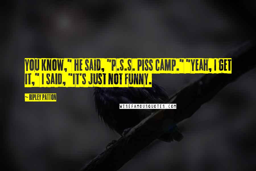 Ripley Patton Quotes: You know," he said, "P.S.S. Piss Camp." "Yeah, I get it," I said, "It's just not funny.